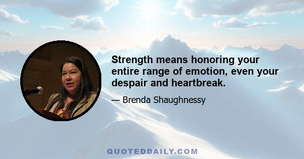 Strength means honoring your entire range of emotion, even your despair and heartbreak.