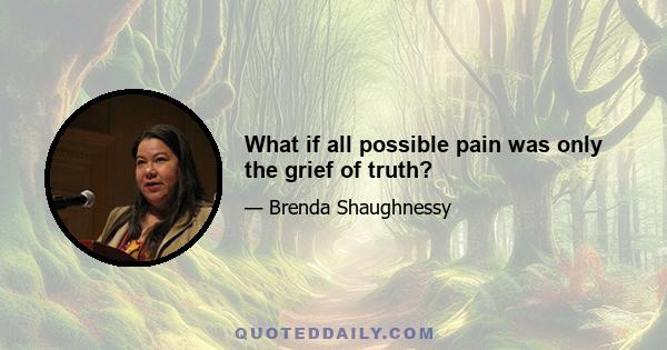 What if all possible pain was only the grief of truth?