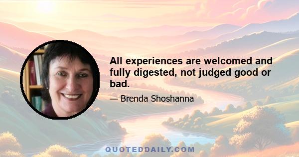 All experiences are welcomed and fully digested, not judged good or bad.