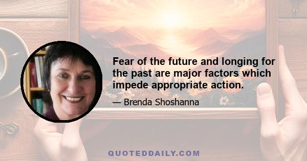 Fear of the future and longing for the past are major factors which impede appropriate action.