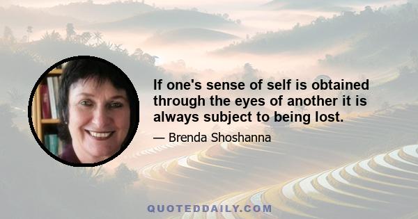 If one's sense of self is obtained through the eyes of another it is always subject to being lost.