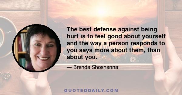 The best defense against being hurt is to feel good about yourself and the way a person responds to you says more about them, than about you.