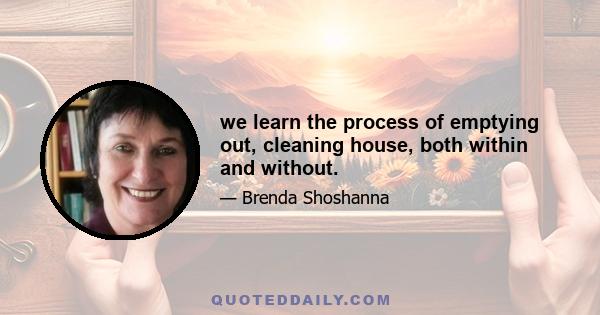 we learn the process of emptying out, cleaning house, both within and without.