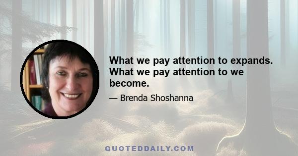 What we pay attention to expands. What we pay attention to we become.