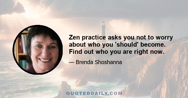 Zen practice asks you not to worry about who you 'should' become. Find out who you are right now.