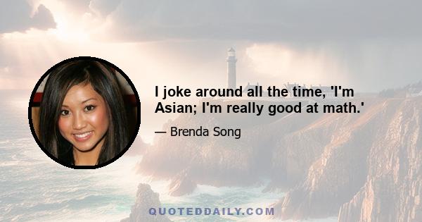 I joke around all the time, 'I'm Asian; I'm really good at math.'