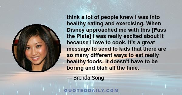 think a lot of people knew I was into healthy eating and exercising. When Disney approached me with this [Pass the Plate] I was really excited about it because I love to cook. It's a great message to send to kids that