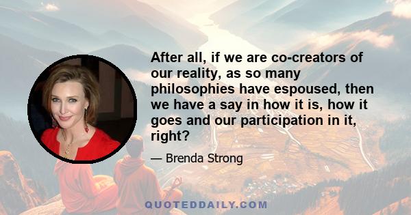 After all, if we are co-creators of our reality, as so many philosophies have espoused, then we have a say in how it is, how it goes and our participation in it, right?