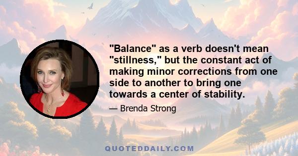 Balance as a verb doesn't mean stillness, but the constant act of making minor corrections from one side to another to bring one towards a center of stability.