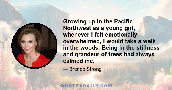 Growing up in the Pacific Northwest as a young girl, whenever I felt emotionally overwhelmed, I would take a walk in the woods. Being in the stillness and grandeur of trees had always calmed me.