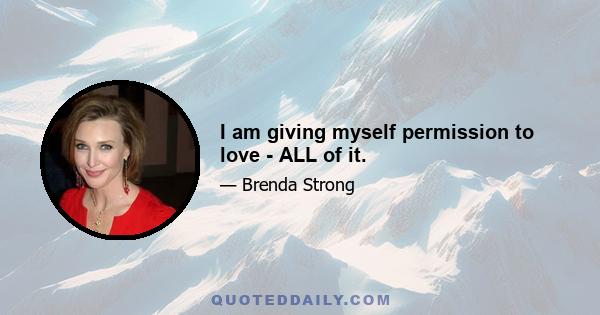 I am giving myself permission to love - ALL of it.