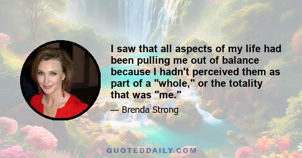 I saw that all aspects of my life had been pulling me out of balance because I hadn't perceived them as part of a whole, or the totality that was me.