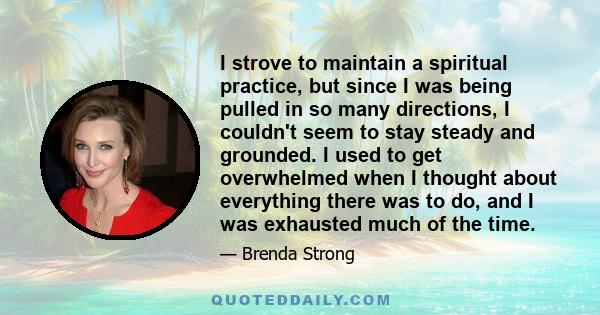 I strove to maintain a spiritual practice, but since I was being pulled in so many directions, I couldn't seem to stay steady and grounded. I used to get overwhelmed when I thought about everything there was to do, and