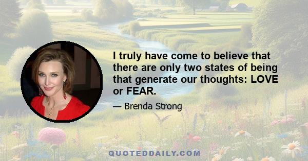 I truly have come to believe that there are only two states of being that generate our thoughts: LOVE or FEAR.