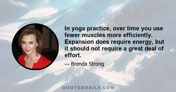 In yoga practice, over time you use fewer muscles more efficiently. Expansion does require energy, but it should not require a great deal of effort.