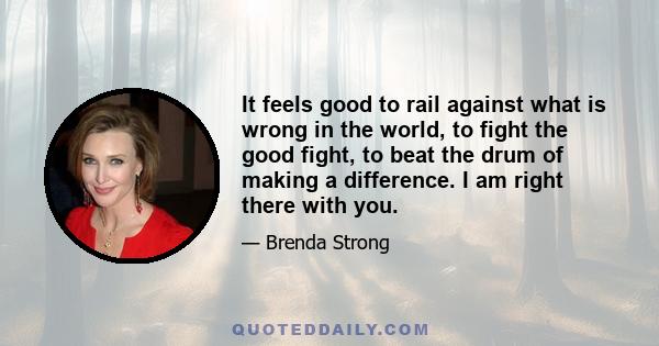 It feels good to rail against what is wrong in the world, to fight the good fight, to beat the drum of making a difference. I am right there with you.