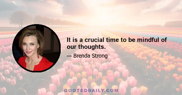 It is a crucial time to be mindful of our thoughts.