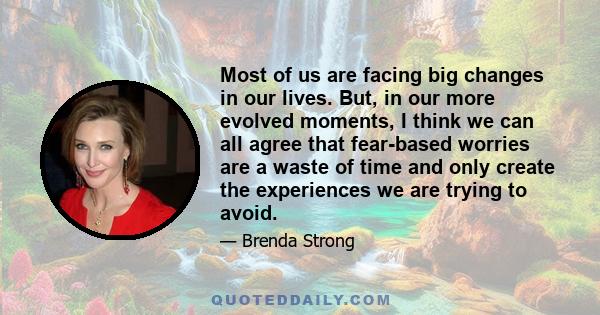 Most of us are facing big changes in our lives. But, in our more evolved moments, I think we can all agree that fear-based worries are a waste of time and only create the experiences we are trying to avoid.