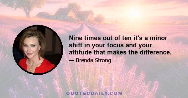 Nine times out of ten it's a minor shift in your focus and your attitude that makes the difference.