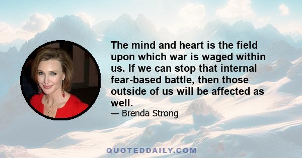 The mind and heart is the field upon which war is waged within us. If we can stop that internal fear-based battle, then those outside of us will be affected as well.