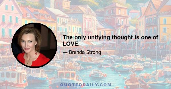 The only unifying thought is one of LOVE.