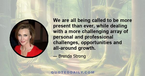 We are all being called to be more present than ever, while dealing with a more challenging array of personal and professional challenges, opportunities and all-around growth.