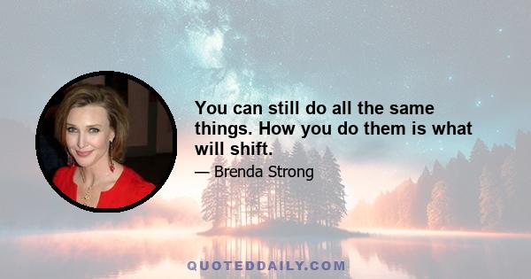 You can still do all the same things. How you do them is what will shift.