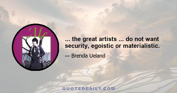 ... the great artists ... do not want security, egoistic or materialistic.