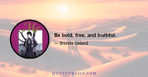 Be bold, free, and truthful.