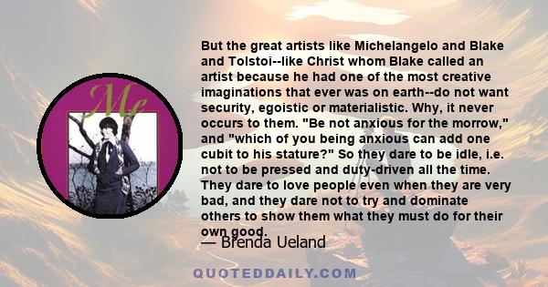 But the great artists like Michelangelo and Blake and Tolstoi--like Christ whom Blake called an artist because he had one of the most creative imaginations that ever was on earth--do not want security, egoistic or