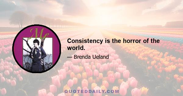 Consistency is the horror of the world.