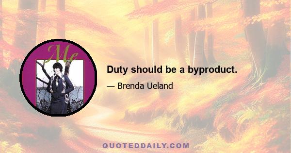 Duty should be a byproduct.