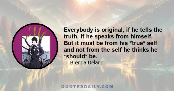 Everybody is original, if he tells the truth, if he speaks from himself. But it must be from his *true* self and not from the self he thinks he *should* be.