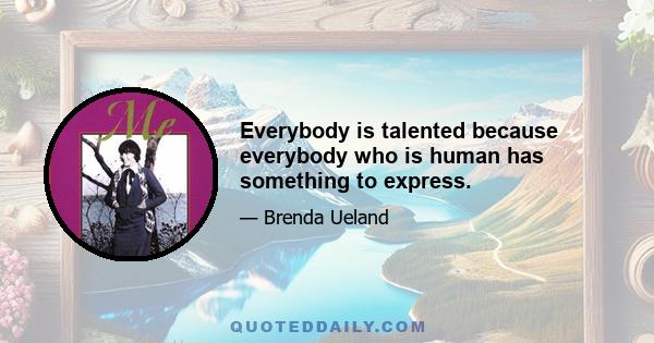 Everybody is talented because everybody who is human has something to express.