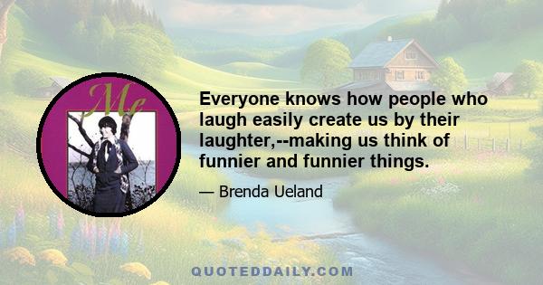 Everyone knows how people who laugh easily create us by their laughter,--making us think of funnier and funnier things.