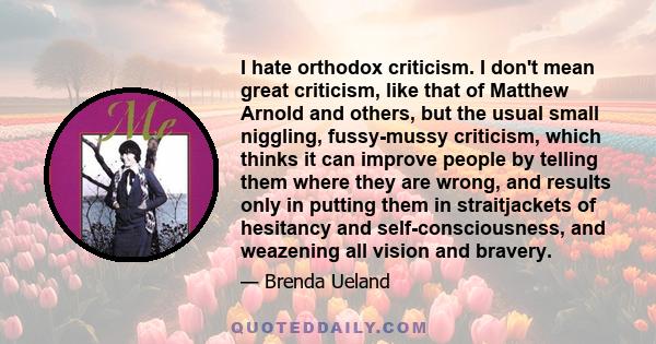 I hate orthodox criticism. I don't mean great criticism, like that of Matthew Arnold and others, but the usual small niggling, fussy-mussy criticism, which thinks it can improve people by telling them where they are