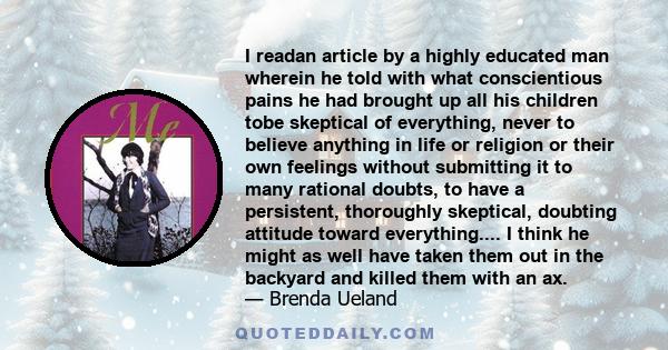 I readan article by a highly educated man wherein he told with what conscientious pains he had brought up all his children tobe skeptical of everything, never to believe anything in life or religion or their own