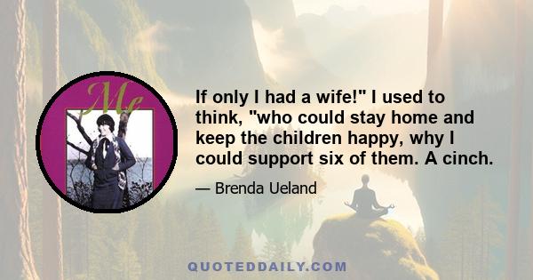 If only I had a wife! I used to think, who could stay home and keep the children happy, why I could support six of them. A cinch.