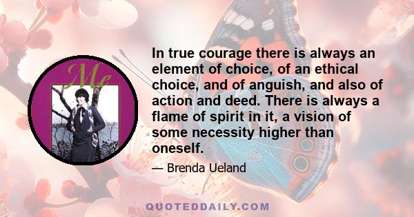 In true courage there is always an element of choice, of an ethical choice, and of anguish, and also of action and deed. There is always a flame of spirit in it, a vision of some necessity higher than oneself.