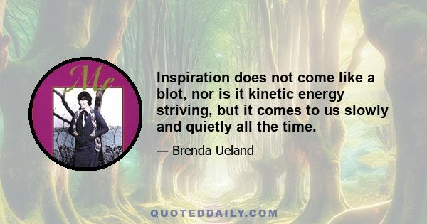 Inspiration does not come like a blot, nor is it kinetic energy striving, but it comes to us slowly and quietly all the time.