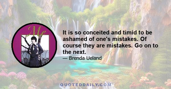 It is so conceited and timid to be ashamed of one's mistakes. Of course they are mistakes. Go on to the next.