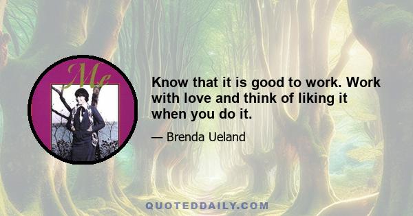 Know that it is good to work. Work with love and think of liking it when you do it.