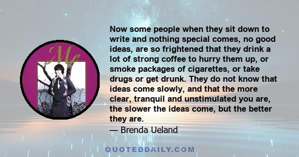 Now some people when they sit down to write and nothing special comes, no good ideas, are so frightened that they drink a lot of strong coffee to hurry them up, or smoke packages of cigarettes, or take drugs or get