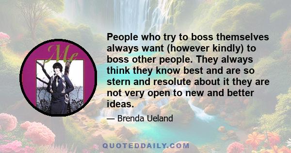 People who try to boss themselves always want (however kindly) to boss other people. They always think they know best and are so stern and resolute about it they are not very open to new and better ideas.