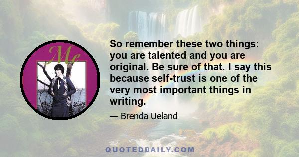 So remember these two things: you are talented and you are original. Be sure of that. I say this because self-trust is one of the very most important things in writing.