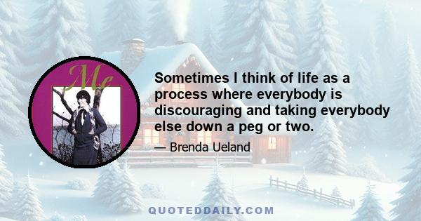 Sometimes I think of life as a process where everybody is discouraging and taking everybody else down a peg or two.