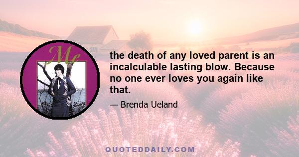 the death of any loved parent is an incalculable lasting blow. Because no one ever loves you again like that.