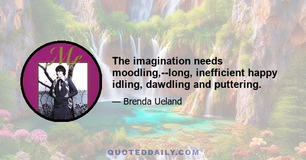 The imagination needs moodling,--long, inefficient happy idling, dawdling and puttering.