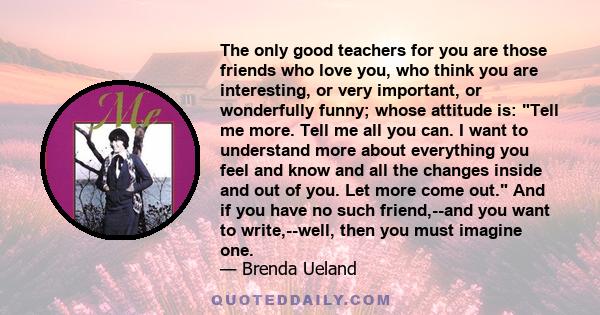 The only good teachers for you are those friends who love you, who think you are interesting, or very important, or wonderfully funny.