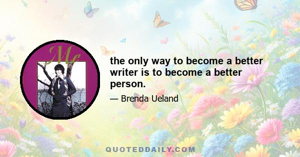 the only way to become a better writer is to become a better person.